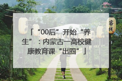 “00后”开始“养生”：内蒙古一高校健康教育课“出圈”